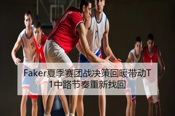 Faker夏季赛团战决策回暖带动T1中路节奏重新找回
