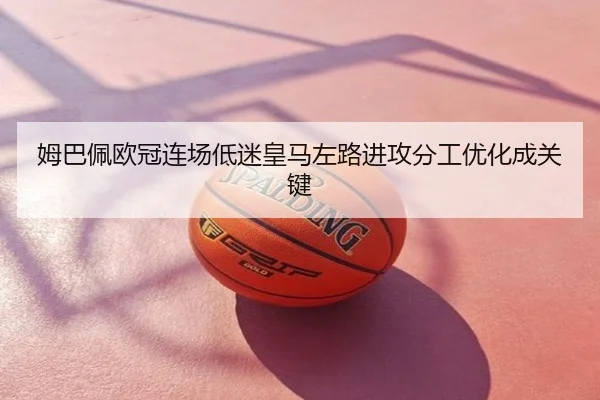 姆巴佩欧冠连场低迷皇马左路进攻分工优化成关键