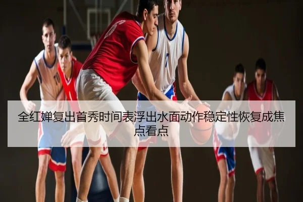 全红婵复出首秀时间表浮出水面动作稳定性恢复成焦点看点