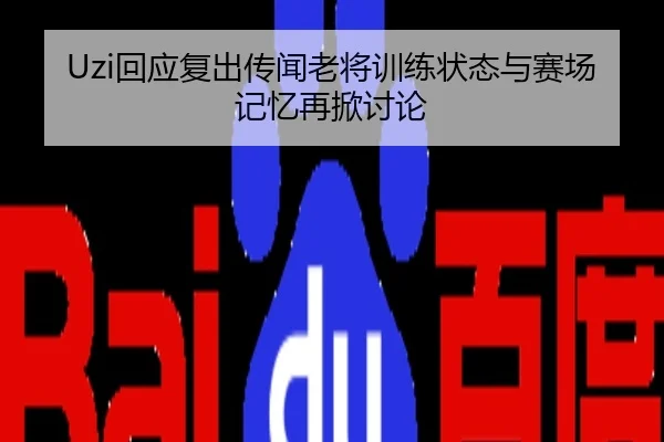Uzi回应复出传闻老将训练状态与赛场记忆再掀讨论