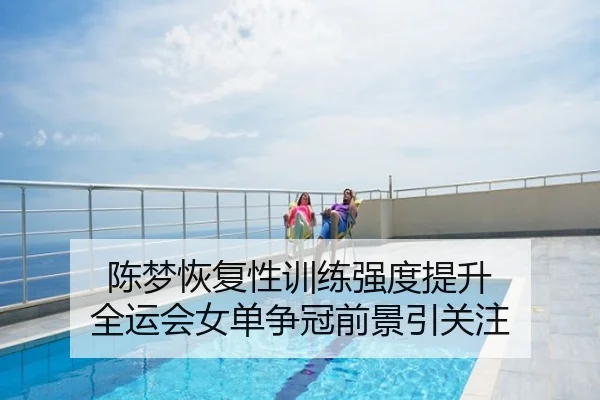 陈梦恢复性训练强度提升 全运会女单争冠前景引关注