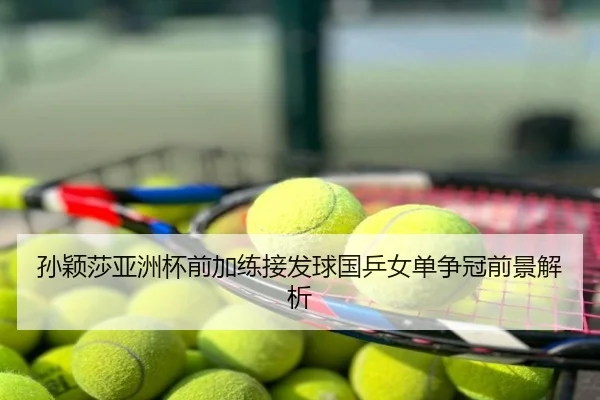 孙颖莎亚洲杯前加练接发球国乒女单争冠前景解析