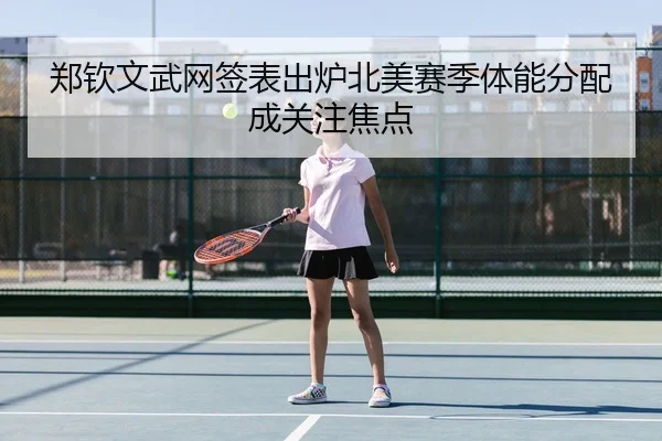 郑钦文武网签表出炉北美赛季体能分配成关注焦点