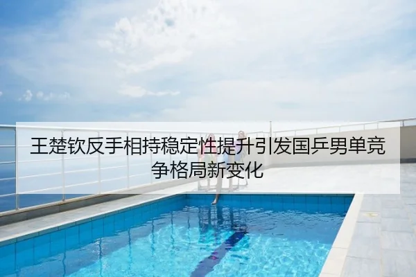 王楚钦反手相持稳定性提升引发国乒男单竞争格局新变化